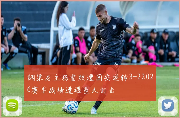 铜梁龙主场首败遭国安逆转3-22026赛季战绩遭遇重大打击