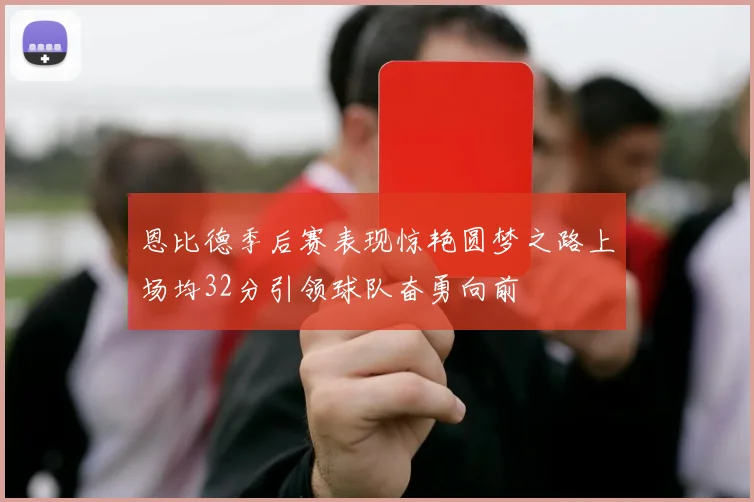 恩比德季后赛表现惊艳圆梦之路上场均32分引领球队奋勇向前
