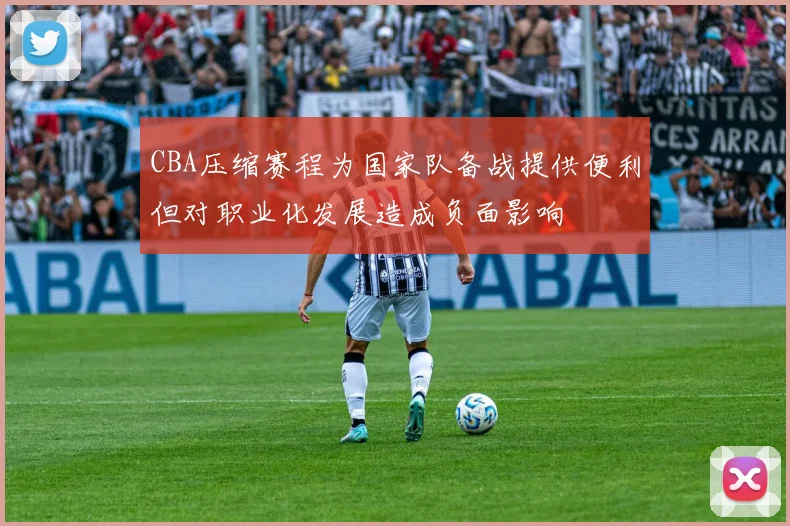CBA压缩赛程为国家队备战提供便利但对职业化发展造成负面影响