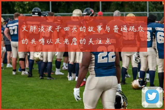 文胖谈浪子回头的故事与普通观众的共鸣以及老詹的关注点
