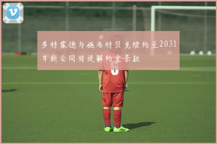 多特蒙德与施洛特贝克续约至2031年新合同将设解约金条款
