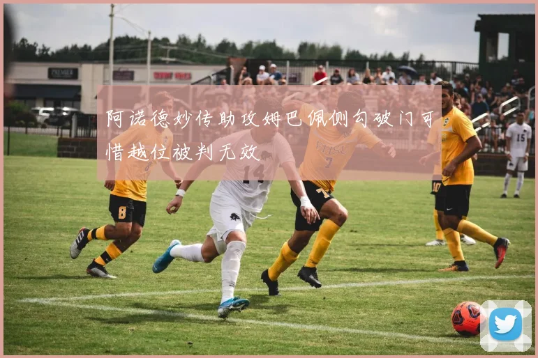 阿诺德妙传助攻姆巴佩侧勾破门可惜越位被判无效