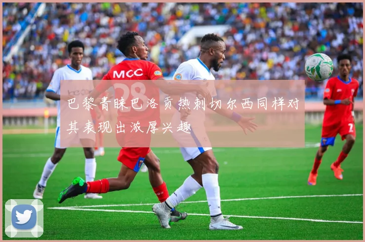 巴黎青睐巴洛贡热刺切尔西同样对其表现出浓厚兴趣