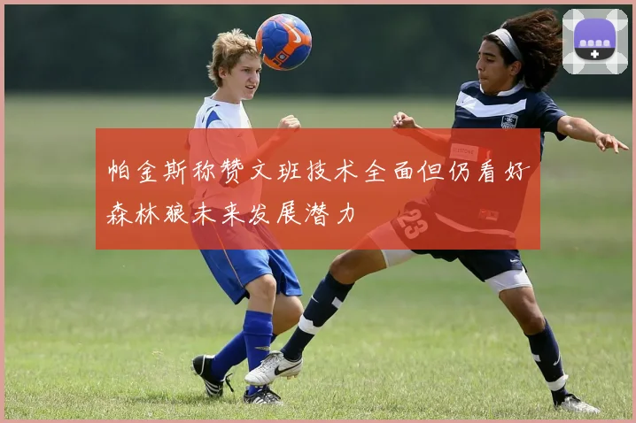 帕金斯称赞文班技术全面但仍看好森林狼未来发展潜力