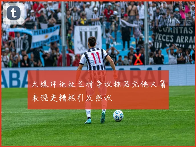 火媒评论杜兰特争议称若无他火箭表现更糟糕引发热议