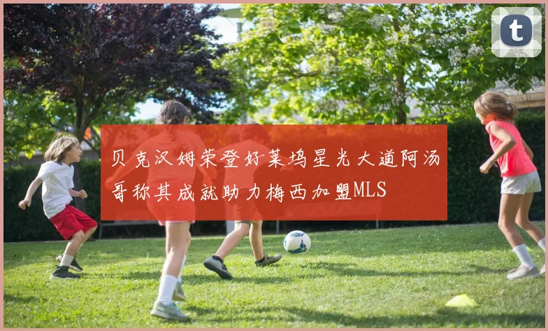 贝克汉姆荣登好莱坞星光大道阿汤哥称其成就助力梅西加盟MLS