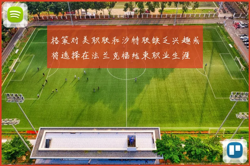 格策对美职联和沙特联缺乏兴趣或将选择在法兰克福结束职业生涯