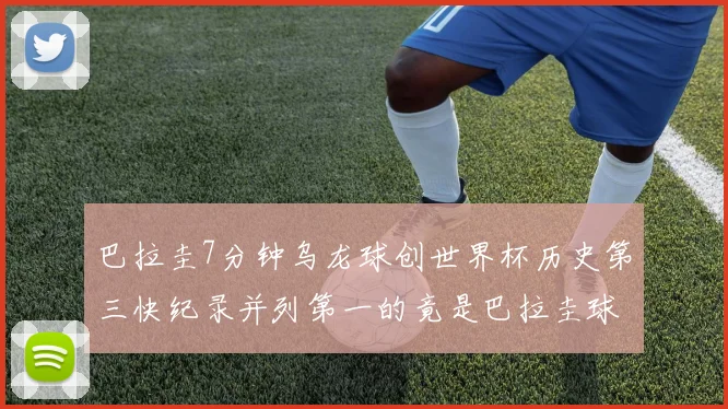 巴拉圭7分钟乌龙球创世界杯历史第三快纪录并列第一的竟是巴拉圭球员