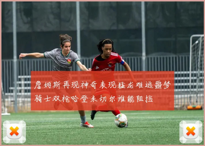 詹姆斯再现神奇表现猛龙难逃噩梦骑士双枪哈登米切尔谁能阻挡