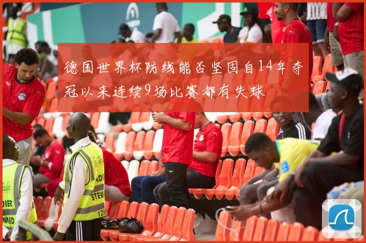 德国世界杯防线能否坚固自14年夺冠以来连续9场比赛都有失球