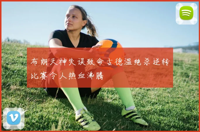 布朗天神失误致命古德温绝杀逆转比赛令人热血沸腾