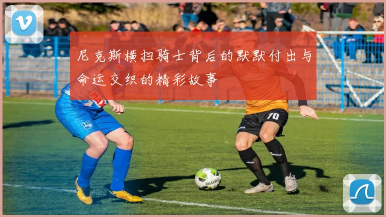 尼克斯横扫骑士背后的默默付出与命运交织的精彩故事