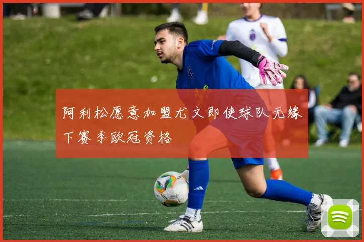 阿利松愿意加盟尤文即使球队无缘下赛季欧冠资格