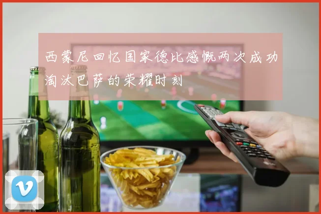 西蒙尼回忆国家德比感慨两次成功淘汰巴萨的荣耀时刻