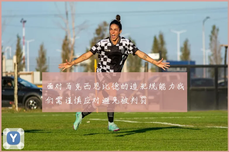 面对马克西恩比德的造犯规能力我们需谨慎应对避免被判罚