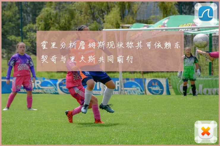 霍里分析詹姆斯现状称其可依赖东契奇与里夫斯共同前行
