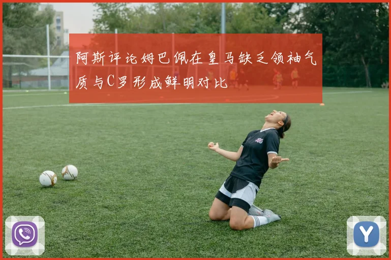 阿斯评论姆巴佩在皇马缺乏领袖气质与C罗形成鲜明对比