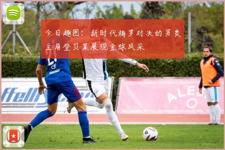 今日趣图：新时代梅罗对决的另类主角登贝莱展现金球风采