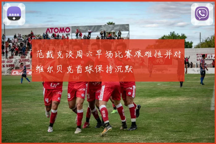 范戴克谈周六早场比赛艰难性并对维尔贝克首球保持沉默