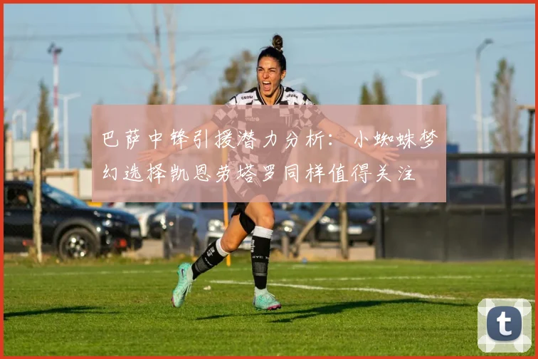 巴萨中锋引援潜力分析：小蜘蛛梦幻选择凯恩劳塔罗同样值得关注