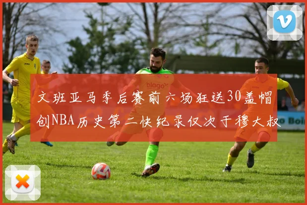 文班亚马季后赛前六场狂送30盖帽创NBA历史第二快纪录仅次于穆大叔的五场表现