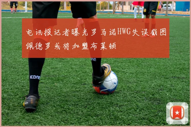 电讯报记者曝光罗马诺HWG失误截图佩德罗或将加盟布莱顿