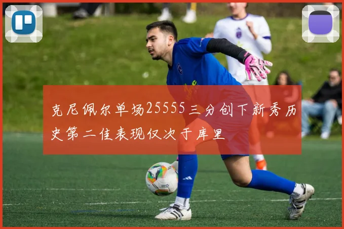 克尼佩尔单场25555三分创下新秀历史第二佳表现仅次于库里