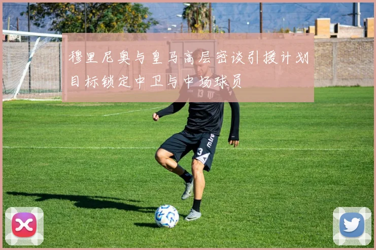穆里尼奥与皇马高层密谈引援计划目标锁定中卫与中场球员