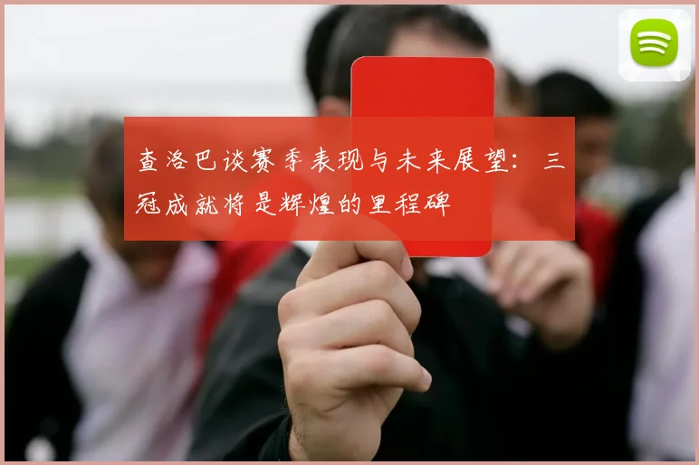 查洛巴谈赛季表现与未来展望：三冠成就将是辉煌的里程碑